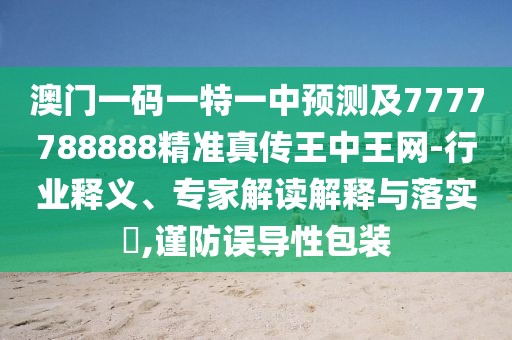 澳門一碼一特一中預(yù)測(cè)及7777788888精準(zhǔn)真?zhèn)魍踔型蹙W(wǎng)-行業(yè)釋義、專家解讀解釋與落實(shí)?,謹(jǐn)防誤導(dǎo)性包裝