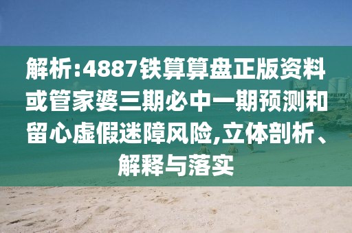 解析:4887鐵算算盤正版資料或管家婆三期必中一期預(yù)測和留心虛假迷障風(fēng)險,立體剖析、解釋與落實