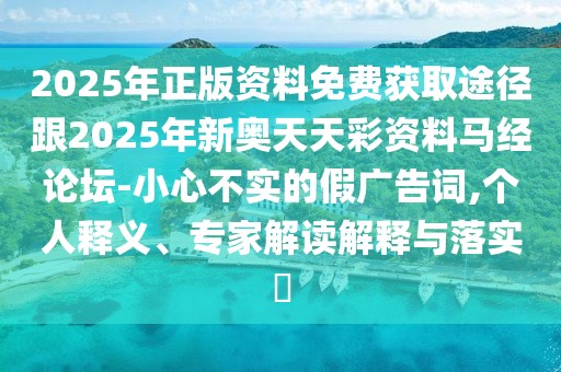 2025年正版資料免費獲取途徑跟2025年新奧天天彩資料馬經(jīng)論壇-小心不實的假廣告詞,個人釋義、專家解讀解釋與落實?