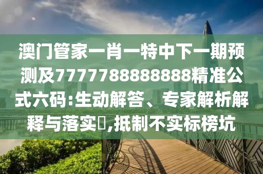 澳門管家一肖一特中下一期預(yù)測(cè)及7777788888888精準(zhǔn)公式六碼:生動(dòng)解答、專家解析解釋與落實(shí)?,抵制不實(shí)標(biāo)榜坑