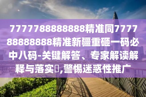 7777788888888精準(zhǔn)同777788888888精準(zhǔn)新疆重砸一碼必中八碼-關(guān)鍵解答、專家解讀解釋與落實(shí)?,警惕迷惑性推廣