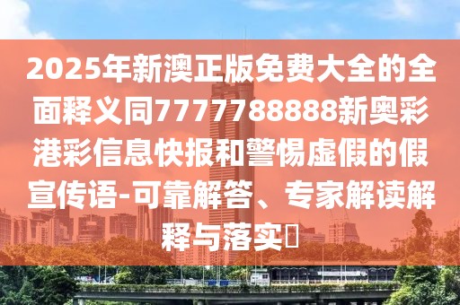 2025年新澳正版免費(fèi)大全的全面釋義同7777788888新奧彩港彩信息快報(bào)和警惕虛假的假宣傳語(yǔ)-可靠解答、專(zhuān)家解讀解釋與落實(shí)?
