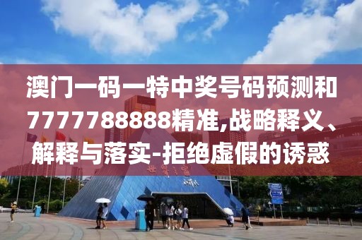 澳門一碼一特中獎號碼預(yù)測和7777788888精準(zhǔn),戰(zhàn)略釋義、解釋與落實-拒絕虛假的誘惑