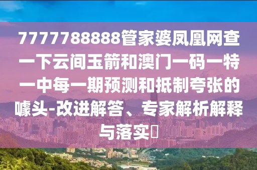 7777788888管家婆鳳凰網(wǎng)查一下云間玉箭和澳門一碼一特一中每一期預(yù)測和抵制夸張的噱頭-改進解答、專家解析解釋與落實?