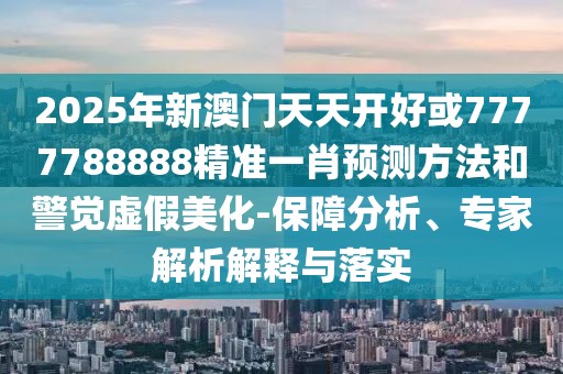 2025年新澳門(mén)天天開(kāi)好或7777788888精準(zhǔn)一肖預(yù)測(cè)方法和警覺(jué)虛假美化-保障分析、專(zhuān)家解析解釋與落實(shí)