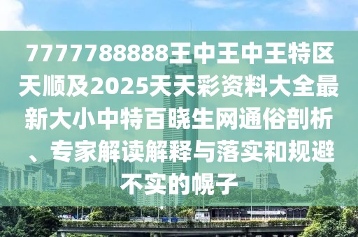 7777788888王中王中王特區(qū)天順及2025天天彩資料大全最新大小中特百曉生網(wǎng)通俗剖析、專家解讀解釋與落實和規(guī)避不實的幌子