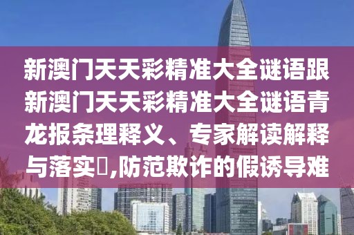 新澳門天天彩精準(zhǔn)大全謎語跟新澳門天天彩精準(zhǔn)大全謎語青龍報(bào)條理釋義、專家解讀解釋與落實(shí)?,防范欺詐的假誘導(dǎo)難