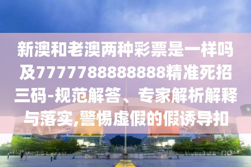 新澳和老澳兩種彩票是一樣嗎及7777788888888精準(zhǔn)死招三碼-規(guī)范解答、專家解析解釋與落實(shí),警惕虛假的假誘導(dǎo)扣