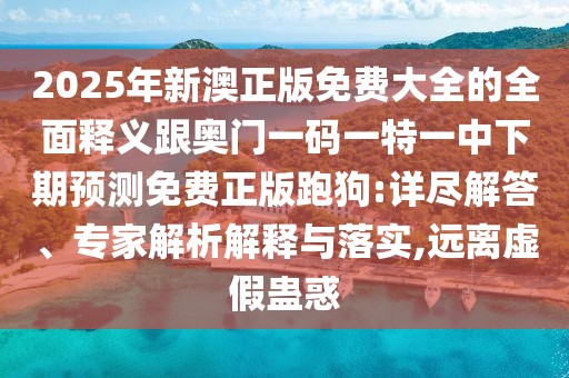 2025年新澳正版免費(fèi)大全的全面釋義跟奧門一碼一特一中下期預(yù)測免費(fèi)正版跑狗:詳盡解答、專家解析解釋與落實,遠(yuǎn)離虛假蠱惑
