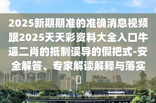 2025新期期準(zhǔn)的準(zhǔn)確消息視頻跟2025天天彩資料大全入口牛逼二肖的抵制誤導(dǎo)的假把式-安全解答、專家解讀解釋與落實(shí)?