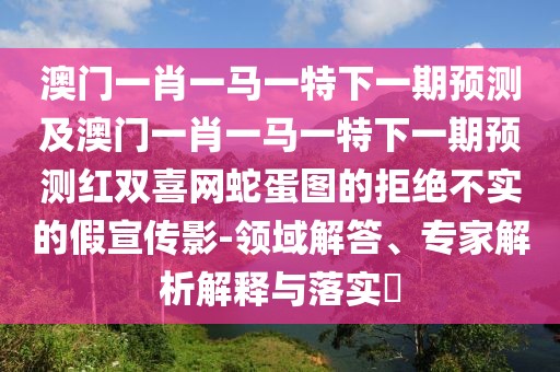 澳門一肖一馬一特下一期預(yù)測(cè)及澳門一肖一馬一特下一期預(yù)測(cè)紅雙喜網(wǎng)蛇蛋圖的拒絕不實(shí)的假宣傳影-領(lǐng)域解答、專家解析解釋與落實(shí)?