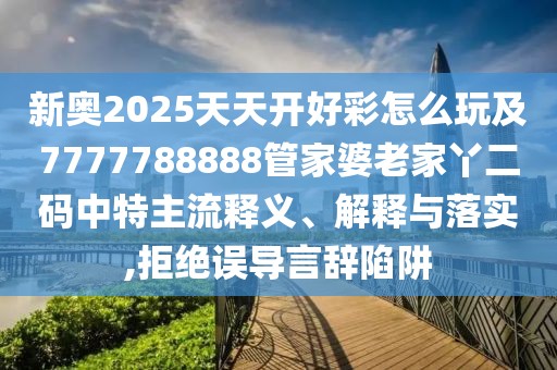 新奧2025天天開(kāi)好彩怎么玩及7777788888管家婆老家丫二碼中特主流釋義、解釋與落實(shí),拒絕誤導(dǎo)言辭陷阱