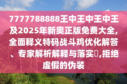 7777788888王中王中王中王及2025年新奧正版免費大全,全面釋義特碼戰(zhàn)斗雞優(yōu)化解答、專家解析解釋與落實?,拒絕虛假的偽裝