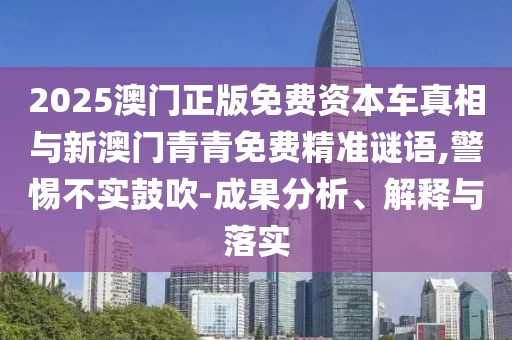 2025澳門正版免費資本車真相與新澳門青青免費精準謎語,警惕不實鼓吹-成果分析、解釋與落實