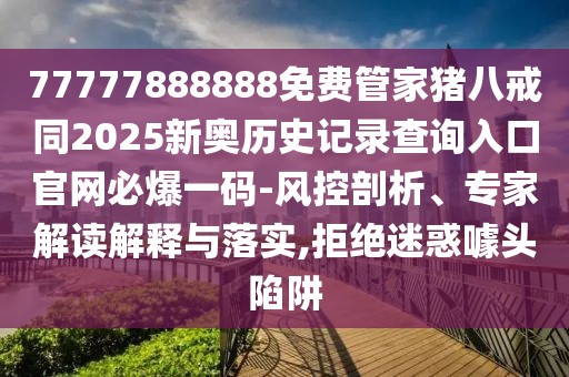 77777888888免費管家豬八戒同2025新奧歷史記錄查詢入口官網(wǎng)必爆一碼-風控剖析、專家解讀解釋與落實,拒絕迷惑噱頭陷阱