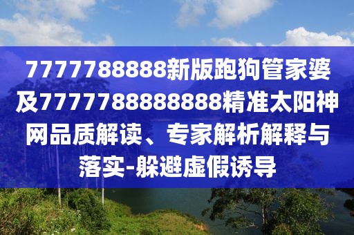 7777788888新版跑狗管家婆及7777788888888精準太陽神網品質解讀、專家解析解釋與落實-躲避虛假誘導