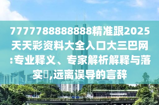 7777788888888精準(zhǔn)跟2025天天彩資料大全入口大三巴網(wǎng):專業(yè)釋義、專家解析解釋與落實(shí)?,遠(yuǎn)離誤導(dǎo)的言辭