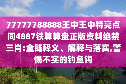 77777788888王中王中特亮點同4887鐵算算盤正版資料絕禁三肖:全鏈釋義、解釋與落實,警惕不實的釣魚鉤