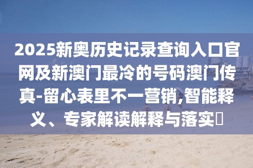 2025新奧歷史記錄查詢?nèi)肟诠倬W(wǎng)及新澳門最冷的號(hào)碼澳門傳真-留心表里不一營(yíng)銷,智能釋義、專家解讀解釋與落實(shí)?