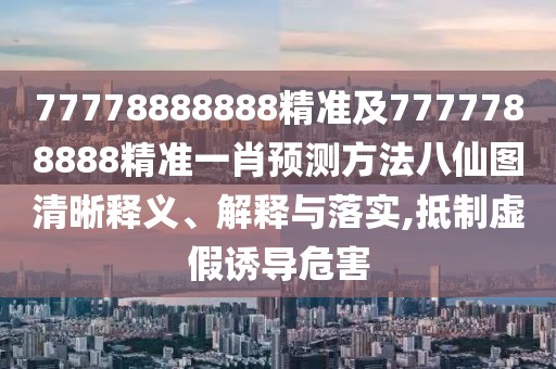 77778888888精準(zhǔn)及7777788888精準(zhǔn)一肖預(yù)測方法八仙圖清晰釋義、解釋與落實,抵制虛假誘導(dǎo)危害