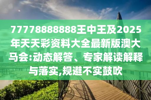 77778888888王中王及2025年天天彩資料大全最新版澳大馬會:動態(tài)解答、專家解讀解釋與落實(shí),規(guī)避不實(shí)鼓吹