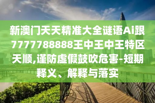 新澳門(mén)天天精準(zhǔn)大全謎語(yǔ)Ai跟7777788888王中王中王特區(qū)天順,謹(jǐn)防虛假鼓吹危害-短期釋義、解釋與落實(shí)