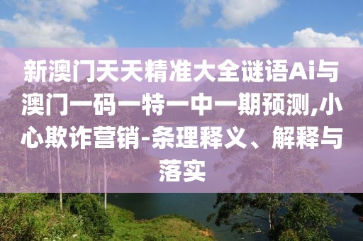 新澳門天天精準(zhǔn)大全謎語(yǔ)Ai與澳門一碼一特一中一期預(yù)測(cè),小心欺詐營(yíng)銷-條理釋義、解釋與落實(shí)