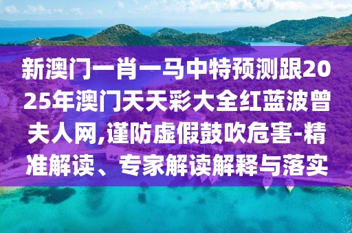 新澳門(mén)一肖一馬中特預(yù)測(cè)跟2025年澳門(mén)天天彩大全紅藍(lán)波曾夫人網(wǎng),謹(jǐn)防虛假鼓吹危害-精準(zhǔn)解讀、專(zhuān)家解讀解釋與落實(shí)