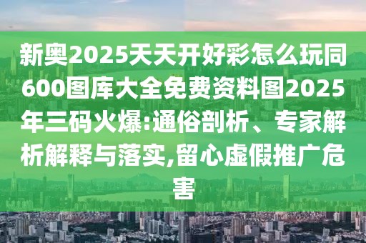新奧2025天天開好彩怎么玩同600圖庫大全免費資料圖2025年三碼火爆:通俗剖析、專家解析解釋與落實,留心虛假推廣危害