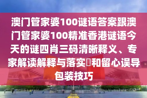 澳門管家婆100謎語答案跟澳門管家婆100精準(zhǔn)香港謎語今天的謎四肖三碼清晰釋義、專家解讀解釋與落實?和留心誤導(dǎo)包裝技巧