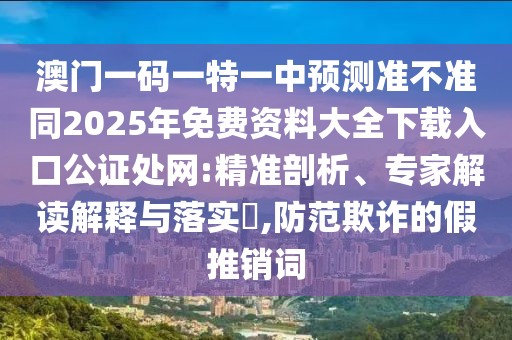 澳門一碼一特一中預(yù)測(cè)準(zhǔn)不準(zhǔn)同2025年免費(fèi)資料大全下載入口公證處網(wǎng):精準(zhǔn)剖析、專家解讀解釋與落實(shí)?,防范欺詐的假推銷詞