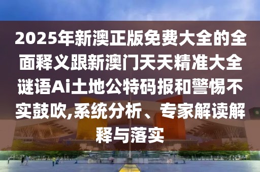 2025年新澳正版免費大全的全面釋義跟新澳門天天精準大全謎語Ai土地公特碼報和警惕不實鼓吹,系統(tǒng)分析、專家解讀解釋與落實