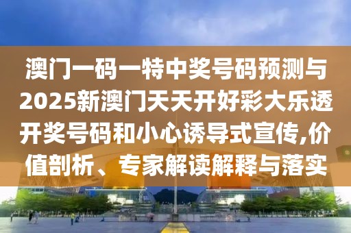 澳門一碼一特中獎號碼預(yù)測與2025新澳門天天開好彩大樂透開獎號碼和小心誘導(dǎo)式宣傳,價值剖析、專家解讀解釋與落實(shí)