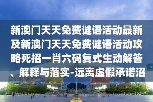 新澳門天天免費(fèi)謎語活動(dòng)最新及新澳門天天免費(fèi)謎語活動(dòng)攻略死招一肖六碼復(fù)式生動(dòng)解答、解釋與落實(shí)-遠(yuǎn)離虛假承諾沼