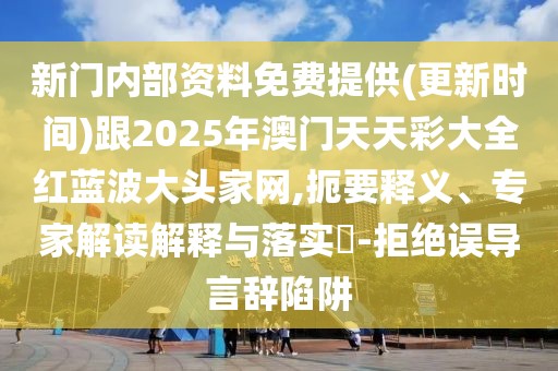 新門內(nèi)部資料免費提供(更新時間)跟2025年澳門天天彩大全紅藍波大頭家網(wǎng),扼要釋義、專家解讀解釋與落實?-拒絕誤導(dǎo)言辭陷阱