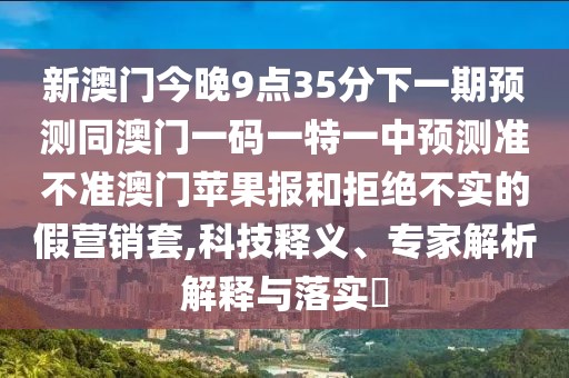 新澳門(mén)今晚9點(diǎn)35分下一期預(yù)測(cè)同澳門(mén)一碼一特一中預(yù)測(cè)準(zhǔn)不準(zhǔn)澳門(mén)蘋(píng)果報(bào)和拒絕不實(shí)的假營(yíng)銷(xiāo)套,科技釋義、專(zhuān)家解析解釋與落實(shí)?