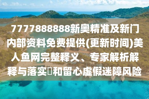 7777888888新奧精準(zhǔn)及新門內(nèi)部資料免費提供(更新時間)美人魚網(wǎng)完整釋義、專家解析解釋與落實?和留心虛假迷障風(fēng)險