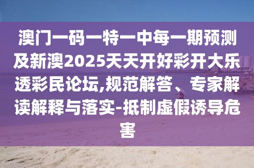 澳門一碼一特一中每一期預測及新澳2025天天開好彩開大樂透彩民論壇,規(guī)范解答、專家解讀解釋與落實-抵制虛假誘導危害