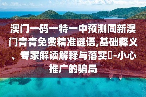 澳門一碼一特一中預測同新澳門青青免費精準謎語,基礎釋義、專家解讀解釋與落實?-小心推廣的騙局