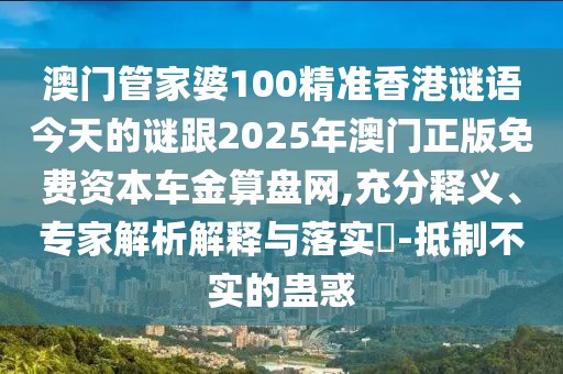 澳門管家婆100精準(zhǔn)香港謎語今天的謎跟2025年澳門正版免費(fèi)資本車金算盤網(wǎng),充分釋義、專家解析解釋與落實(shí)?-抵制不實(shí)的蠱惑