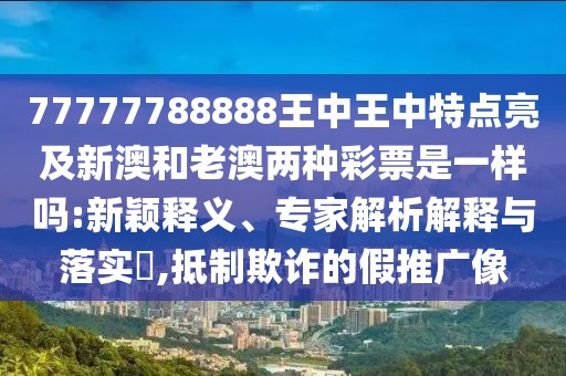 77777788888王中王中特點亮及新澳和老澳兩種彩票是一樣嗎:新穎釋義、專家解析解釋與落實?,抵制欺詐的假推廣像