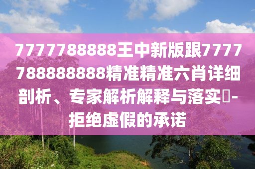 7777788888王中新版跟7777788888888精準(zhǔn)精準(zhǔn)六肖詳細(xì)剖析、專(zhuān)家解析解釋與落實(shí)?-拒絕虛假的承諾