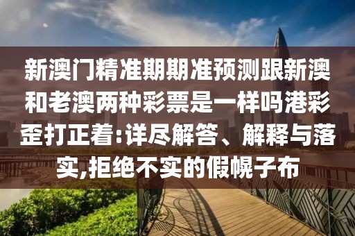 新澳門精準期期準預測跟新澳和老澳兩種彩票是一樣嗎港彩歪打正著:詳盡解答、解釋與落實,拒絕不實的假幌子布