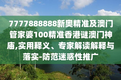 7777888888新奧精準(zhǔn)及澳門管家婆100精準(zhǔn)香港謎澳門神廟,實(shí)用釋義、專家解讀解釋與落實(shí)-防范迷惑性推廣