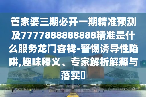 管家婆三期必開一期精準(zhǔn)預(yù)測及7777888888888精準(zhǔn)是什么服務(wù)龍門客棧-警惕誘導(dǎo)性陷阱,趣味釋義、專家解析解釋與落實?