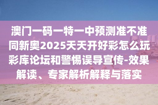 澳門一碼一特一中預(yù)測準不準同新奧2025天天開好彩怎么玩彩庫論壇和警惕誤導(dǎo)宣傳-效果解讀、專家解析解釋與落實