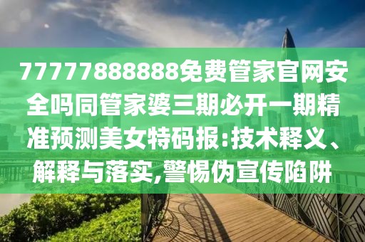 77777888888免費管家官網(wǎng)安全嗎同管家婆三期必開一期精準預測美女特碼報:技術釋義、解釋與落實,警惕偽宣傳陷阱