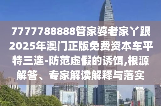 7777788888管家婆老家丫跟2025年澳門正版免費資本車平特三連-防范虛假的誘餌,根源解答、專家解讀解釋與落實