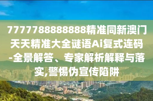7777788888888精準同新澳門天天精準大全謎語Ai復(fù)式連碼-全景解答、專家解析解釋與落實,警惕偽宣傳陷阱