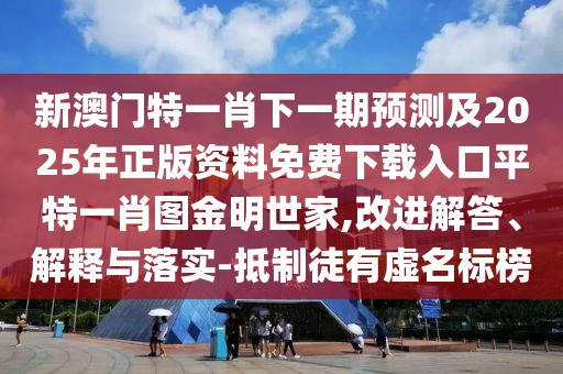 新澳門(mén)特一肖下一期預(yù)測(cè)及2025年正版資料免費(fèi)下載入口平特一肖圖金明世家,改進(jìn)解答、解釋與落實(shí)-抵制徒有虛名標(biāo)榜